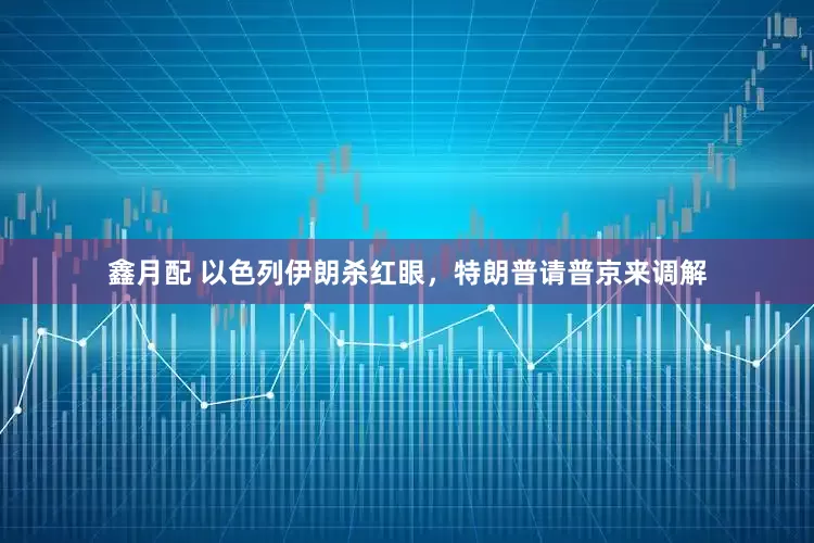 鑫月配 以色列伊朗杀红眼，特朗普请普京来调解