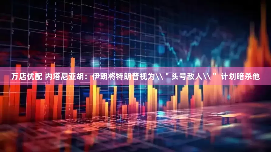 万店优配 内塔尼亚胡：伊朗将特朗普视为\＂头号敌人\＂ 计划暗杀他