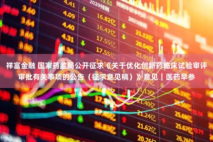祥富金融 国家药监局公开征求《关于优化创新药临床试验审评审批有关事项的公告（征求意见稿）》意见｜医药早参