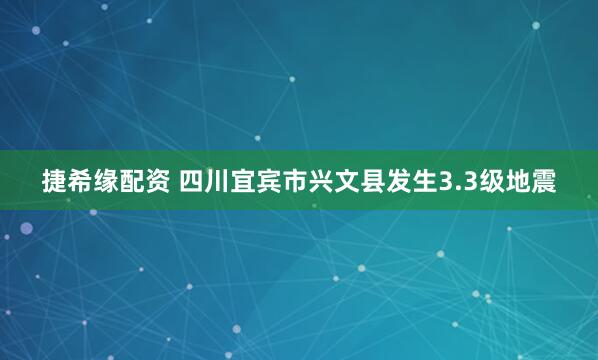 捷希缘配资 四川宜宾市兴文县发生3.3级地震