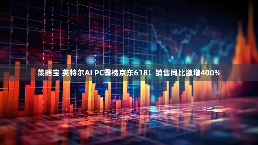 策略宝 英特尔AI PC霸榜京东618！销售同比激增400%