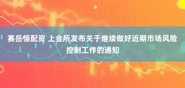赛岳恒配资 上金所发布关于继续做好近期市场风险控制工作的通知