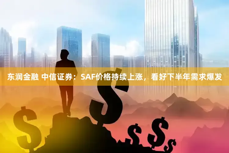 东润金融 中信证券：SAF价格持续上涨，看好下半年需求爆发