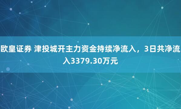 欧皇证券 津投城开主力资金持续净流入，3日共净流入3379.30万元