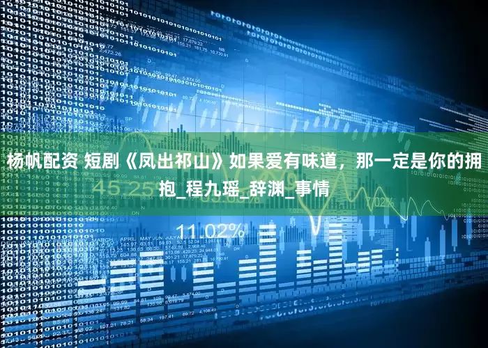 杨帆配资 短剧《凤出祁山》如果爱有味道，那一定是你的拥抱_程九瑶_辞渊_事情