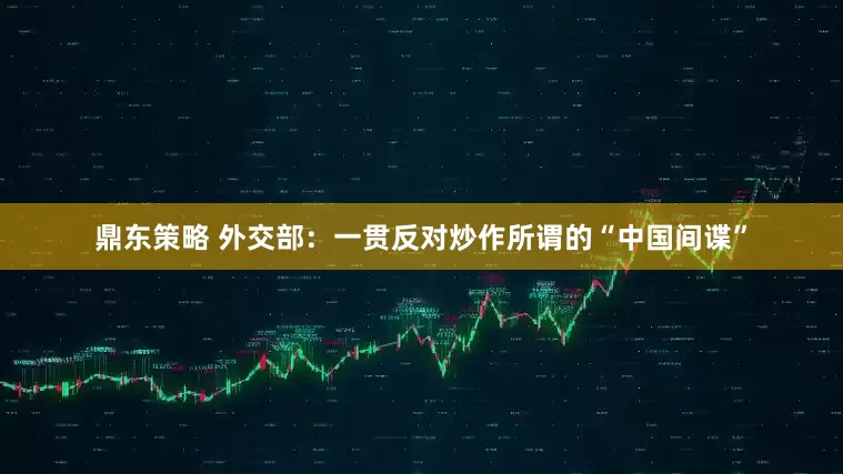 鼎东策略 外交部：一贯反对炒作所谓的“中国间谍”