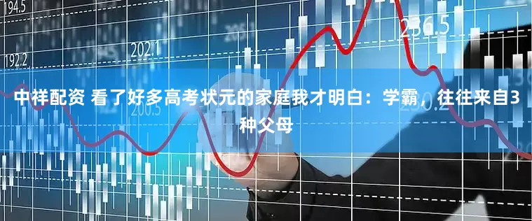 中祥配资 看了好多高考状元的家庭我才明白：学霸，往往来自3种父母
