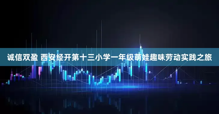 诚信双盈 西安经开第十三小学一年级萌娃趣味劳动实践之旅