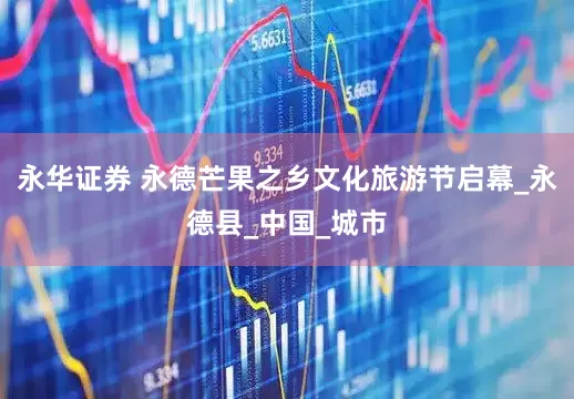 永华证券 永德芒果之乡文化旅游节启幕_永德县_中国_城市