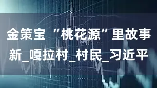 金策宝 “桃花源”里故事新_嘎拉村_村民_习近平