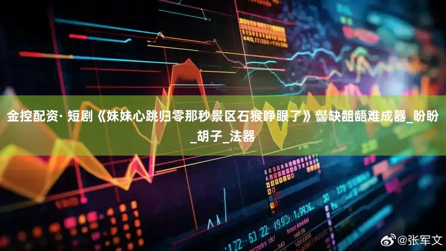 金控配资· 短剧《妹妹心跳归零那秒景区石猴睁眼了》齾缺龃龉难成器_盼盼_胡子_法器