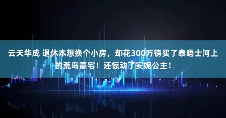 云天华成 退休本想换个小房，却花300万镑买了泰晤士河上的荒岛豪宅！还惊动了安妮公主！