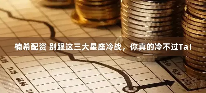 楠希配资 别跟这三大星座冷战，你真的冷不过Ta！