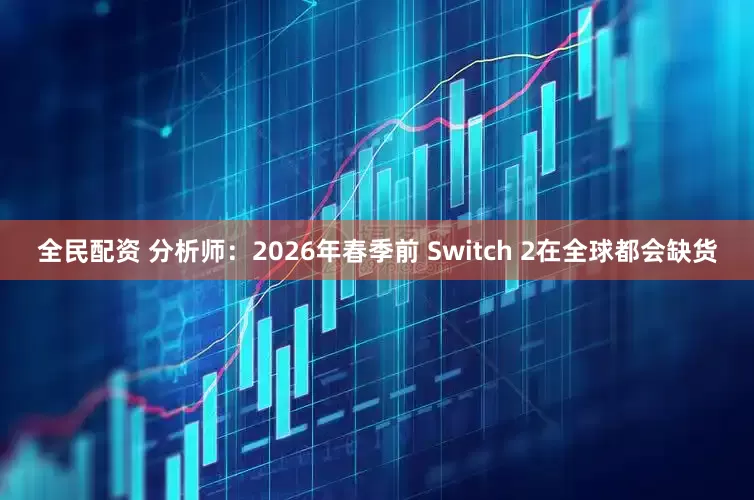全民配资 分析师：2026年春季前 Switch 2在全球都会缺货