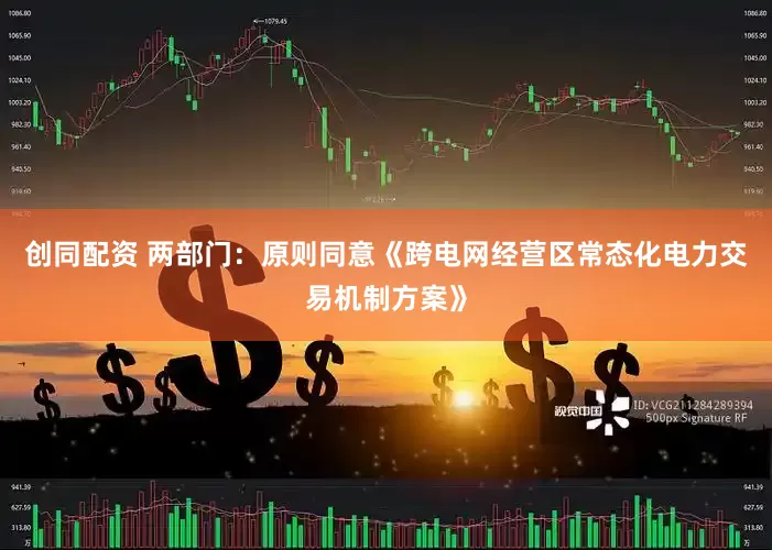 创同配资 两部门：原则同意《跨电网经营区常态化电力交易机制方案》