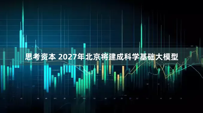 思考资本 2027年北京将建成科学基础大模型