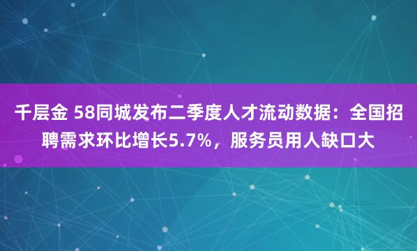 千层金 58同城发布二季度人才流动数据：全国招聘需求环比增长5.7%，服务员用人缺口大