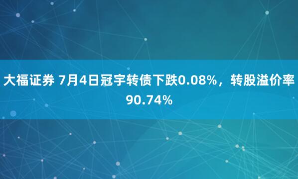 大福证券 7月4日冠宇转债下跌0.08%，转股溢价率90.74%