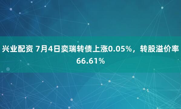 兴业配资 7月4日奕瑞转债上涨0.05%，转股溢价率66.61%