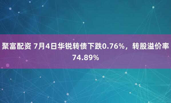 聚富配资 7月4日华锐转债下跌0.76%，转股溢价率74.89%