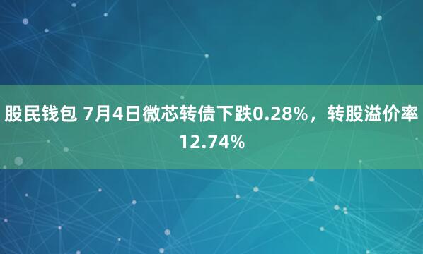 股民钱包 7月4日微芯转债下跌0.28%，转股溢价率12.74%