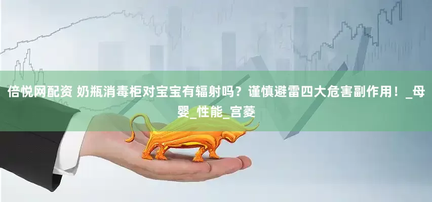 倍悦网配资 奶瓶消毒柜对宝宝有辐射吗？谨慎避雷四大危害副作用！_母婴_性能_宫菱