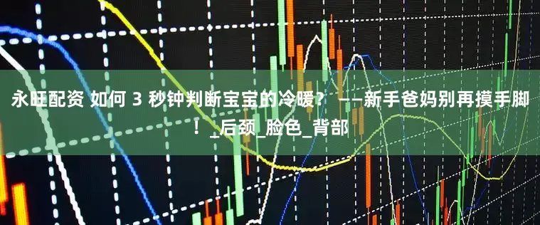 永旺配资 如何 3 秒钟判断宝宝的冷暖？ ——新手爸妈别再摸手脚！_后颈_脸色_背部