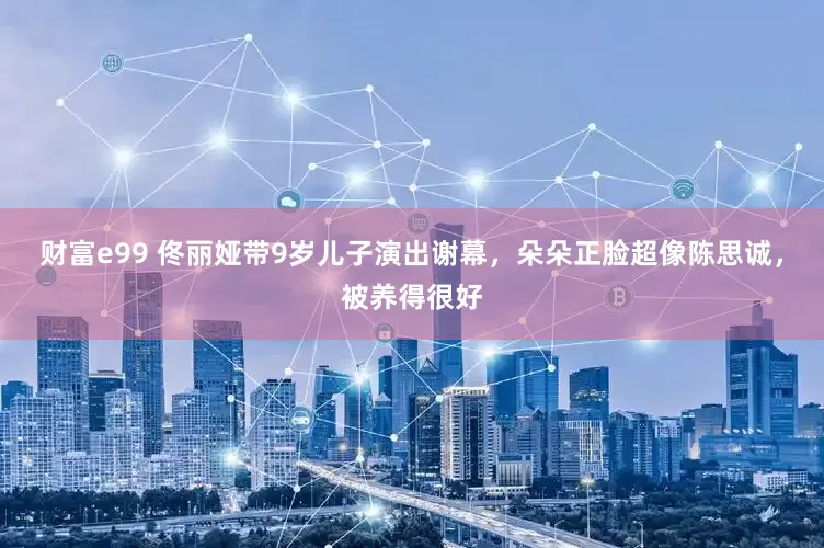 财富e99 佟丽娅带9岁儿子演出谢幕，朵朵正脸超像陈思诚，被养得很好