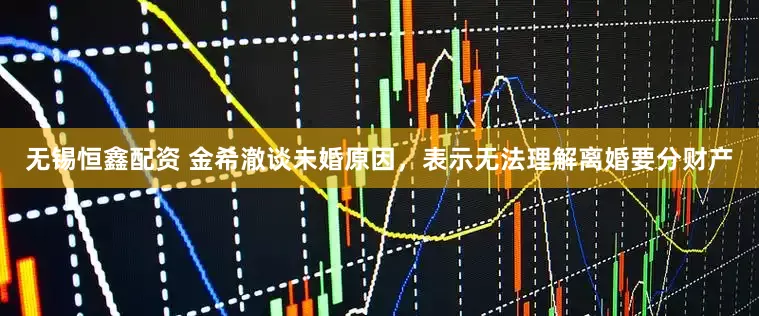 无锡恒鑫配资 金希澈谈未婚原因，表示无法理解离婚要分财产