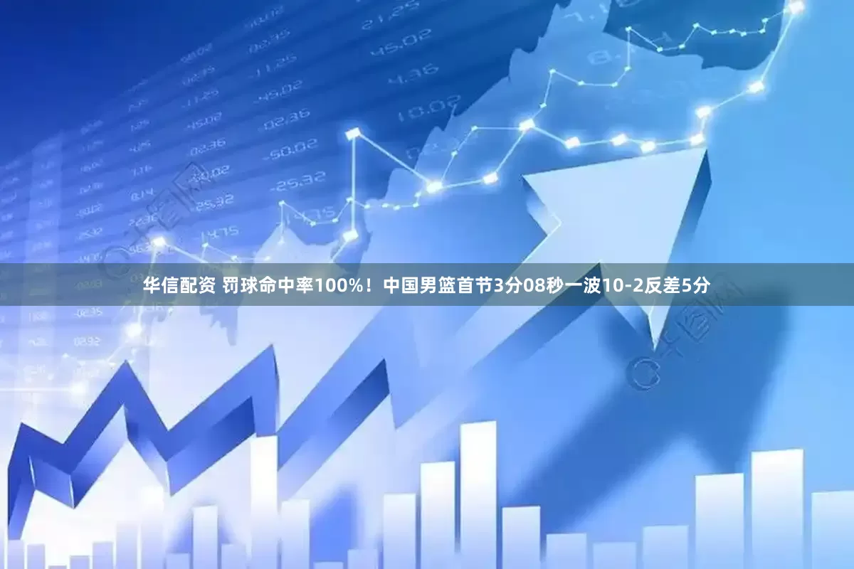 华信配资 罚球命中率100%！中国男篮首节3分08秒一波10-2反差5分