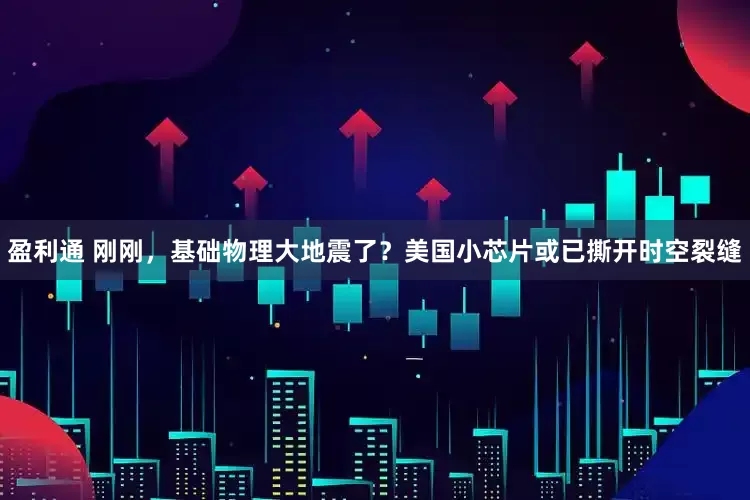 盈利通 刚刚，基础物理大地震了？美国小芯片或已撕开时空裂缝