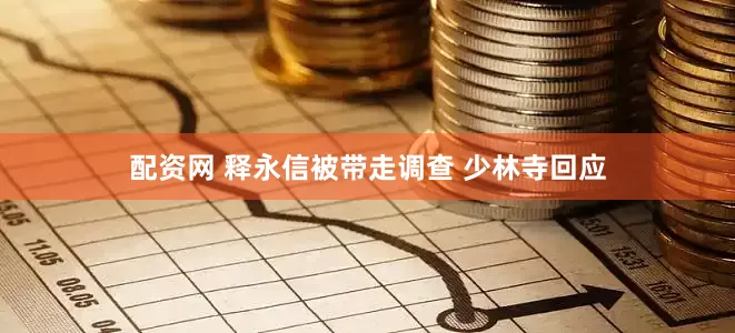 配资网 释永信被带走调查 少林寺回应