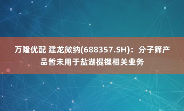 万隆优配 建龙微纳(688357.SH)：分子筛产品暂未用于盐湖提锂相关业务