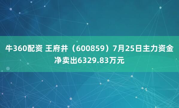 牛360配资 王府井（600859）7月25日主力资金净卖出6329.83万元