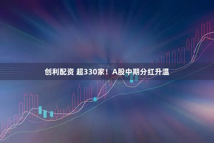 创利配资 超330家！A股中期分红升温