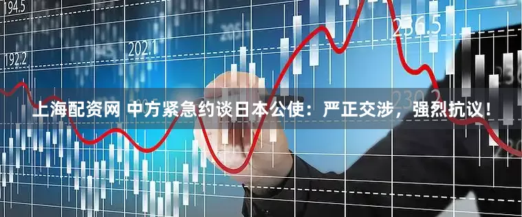 上海配资网 中方紧急约谈日本公使：严正交涉，强烈抗议！