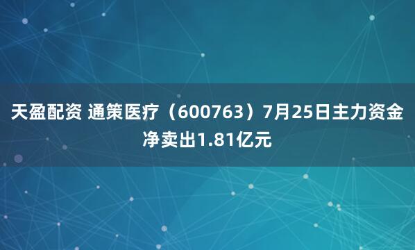 天盈配资 通策医疗（600763）7月25日主力资金净卖出1.81亿元