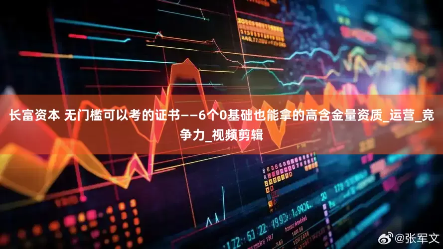 长富资本 无门槛可以考的证书——6个0基础也能拿的高含金量资质_运营_竞争力_视频剪辑