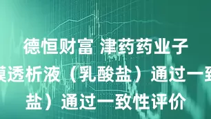 德恒财富 津药药业子公司腹膜透析液（乳酸盐）通过一致性评价