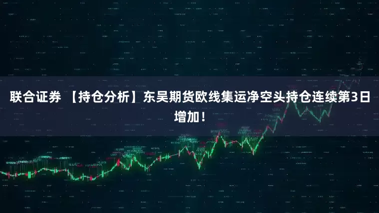 联合证券 【持仓分析】东吴期货欧线集运净空头持仓连续第3日增加！