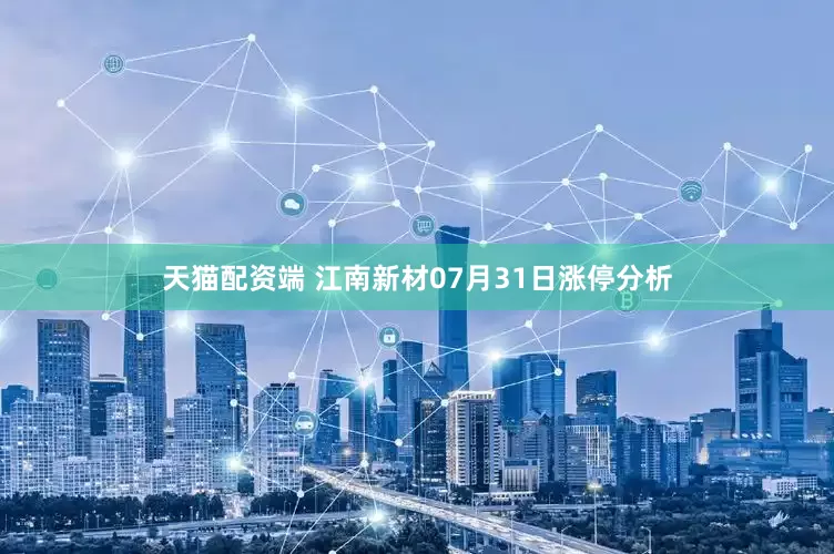 天猫配资端 江南新材07月31日涨停分析