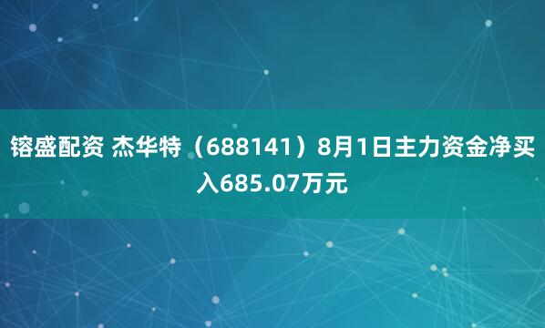 镕盛配资 杰华特（688141）8月1日主力资金净买入685.07万元