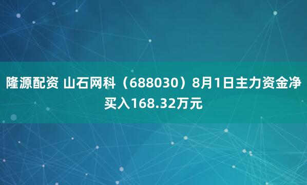 隆源配资 山石网科（688030）8月1日主力资金净买入168.32万元