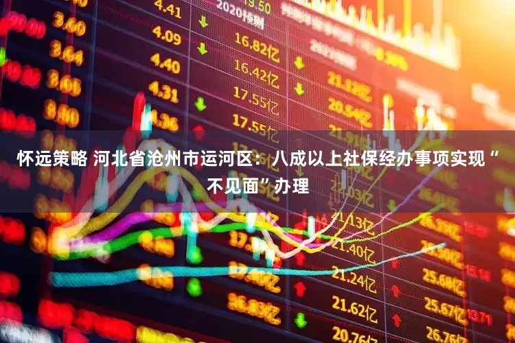 怀远策略 河北省沧州市运河区：八成以上社保经办事项实现“不见面”办理