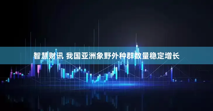 智慧财讯 我国亚洲象野外种群数量稳定增长