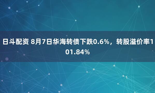 日斗配资 8月7日华海转债下跌0.6%，转股溢价率101.84%