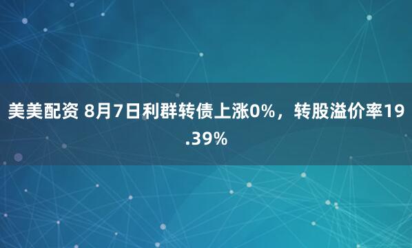 美美配资 8月7日利群转债上涨0%，转股溢价率19.39%
