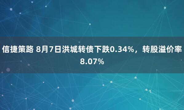 信捷策路 8月7日洪城转债下跌0.34%，转股溢价率8.07%