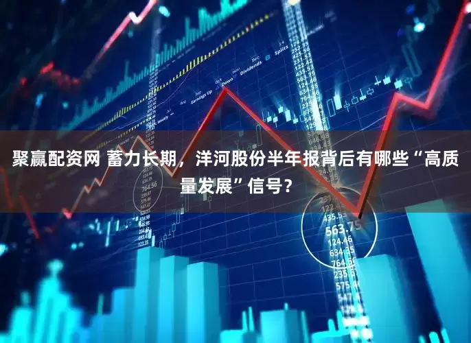 聚赢配资网 蓄力长期，洋河股份半年报背后有哪些“高质量发展”信号？