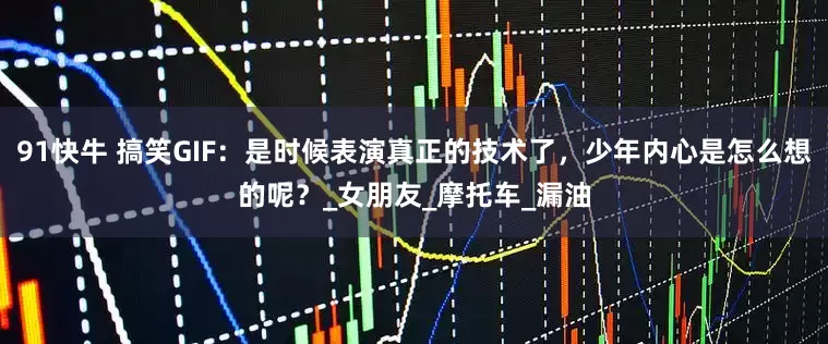 91快牛 搞笑GIF：是时候表演真正的技术了，少年内心是怎么想的呢？_女朋友_摩托车_漏油